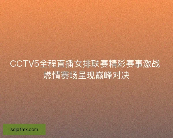 CCTV5全程直播女排联赛精彩赛事激战 燃情赛场呈现巅峰对决
