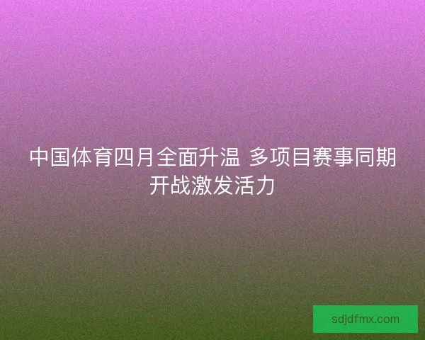 中国体育四月全面升温 多项目赛事同期开战激发活力